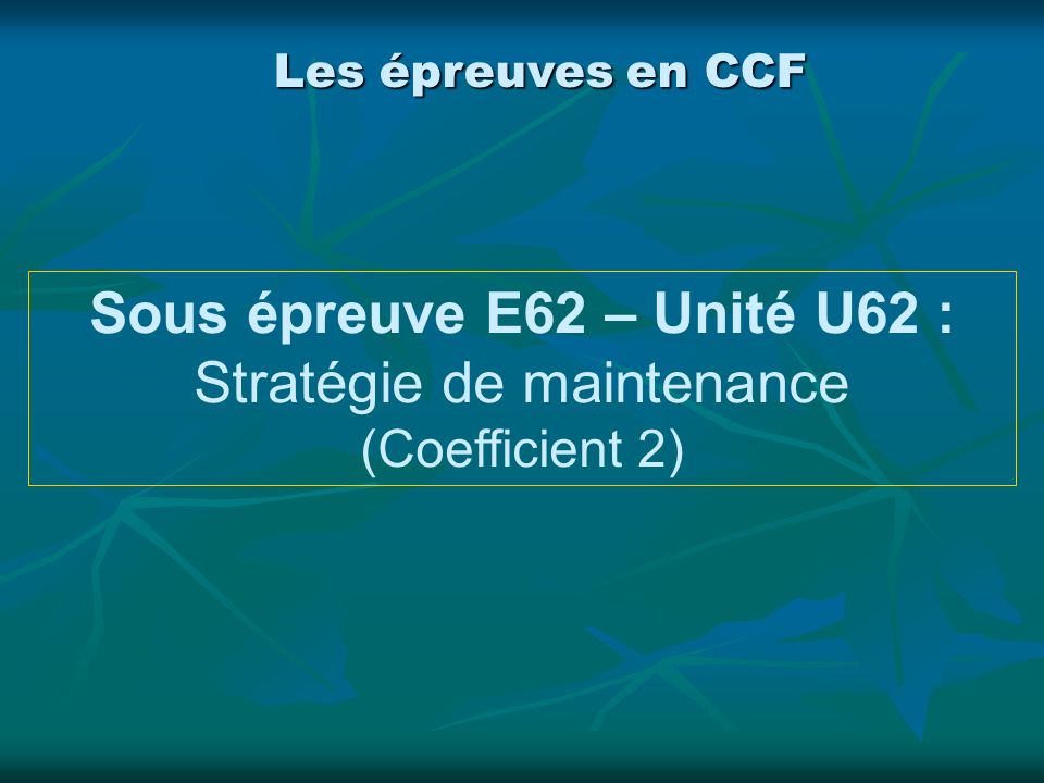 Les épreuves en CCF Sous épreuve E62 – Unité U62 : Stratégie de maintenance (Coefficient 2)