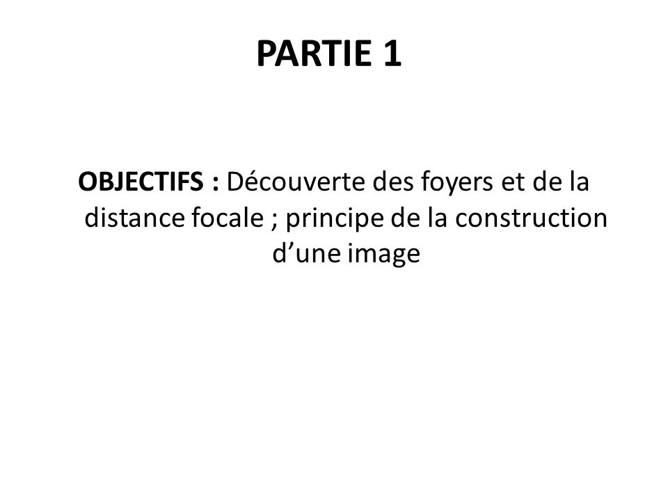 PARTIE 1 OBJECTIFS : Découverte des foyers et de la distance focale ; principe de la construction d’une image.