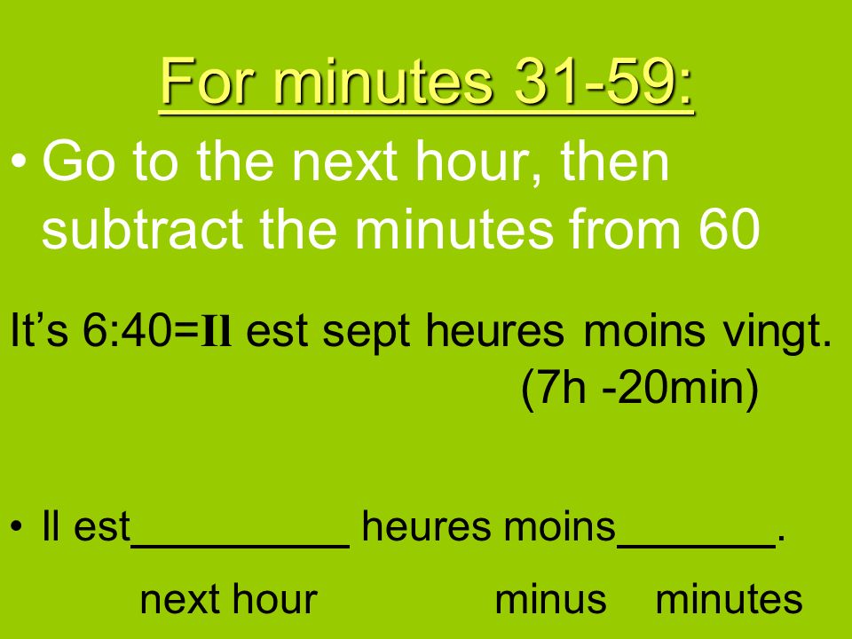 For minutes 31-59: Go to the next hour, then subtract the minutes from 60. It’s 6:40=Il est sept heures moins vingt. (7h -20min)