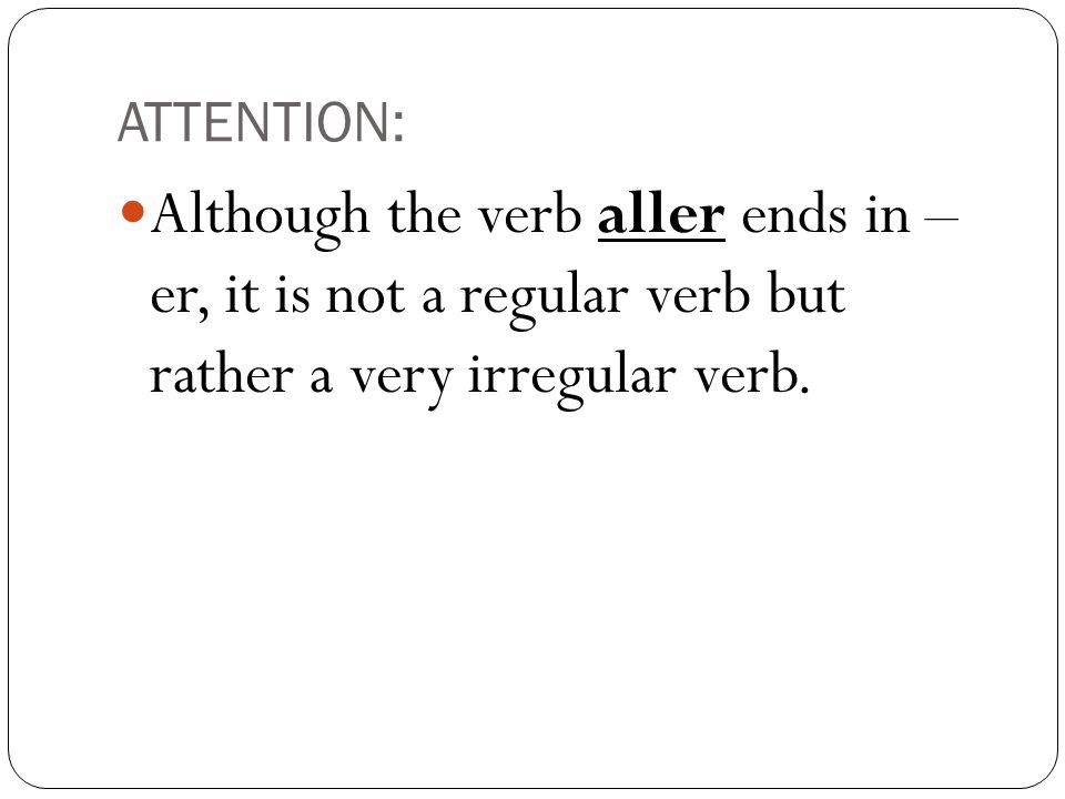 ATTENTION: Although the verb aller ends in – er, it is not a regular verb but rather a very irregular verb.