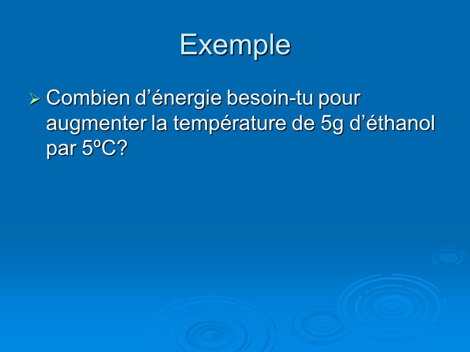 Exemple Combien d’énergie besoin-tu pour augmenter la température de 5g d’éthanol par 5ºC