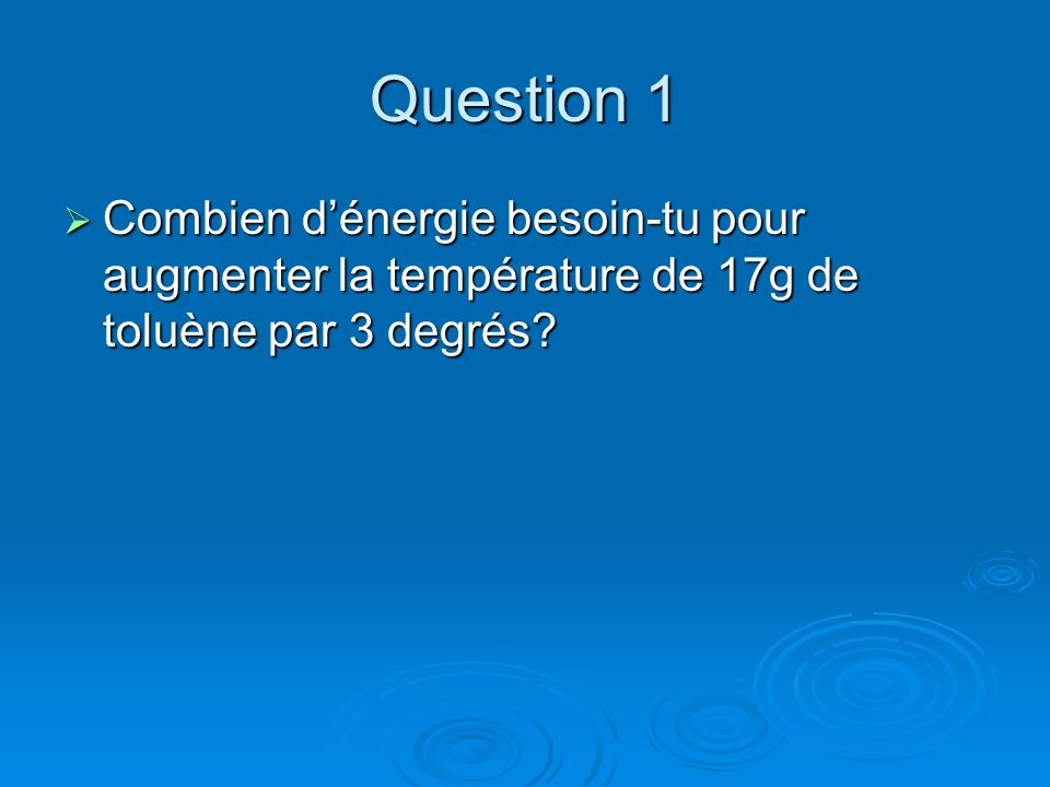 Question 1 Combien d’énergie besoin-tu pour augmenter la température de 17g de toluène par 3 degrés
