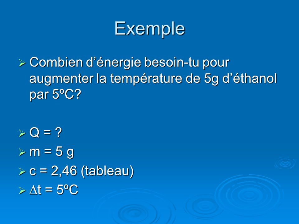 Exemple Combien d’énergie besoin-tu pour augmenter la température de 5g d’éthanol par 5ºC Q = m = 5 g.