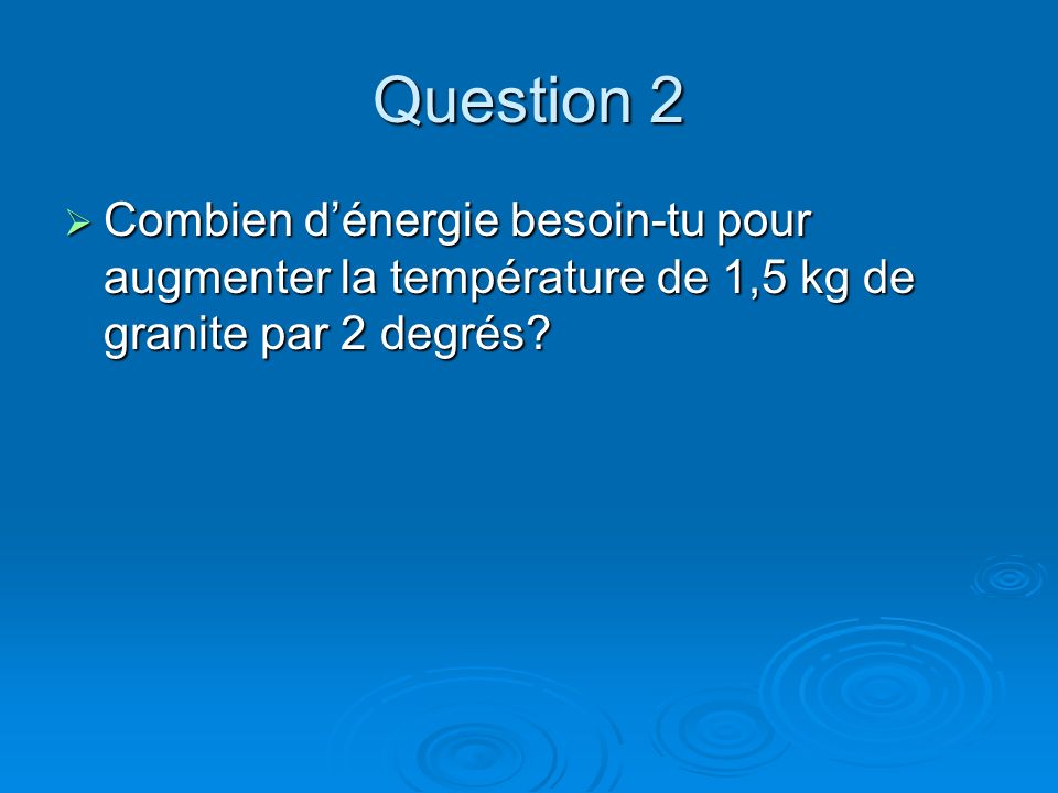 Question 2 Combien d’énergie besoin-tu pour augmenter la température de 1,5 kg de granite par 2 degrés