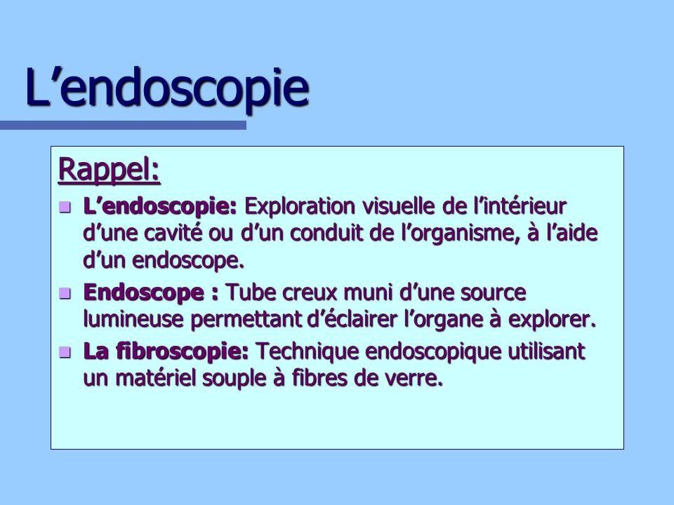 L’endoscopie Rappel: L’endoscopie: Exploration visuelle de l’intérieur d’une cavité ou d’un conduit de l’organisme, à l’aide d’un endoscope.