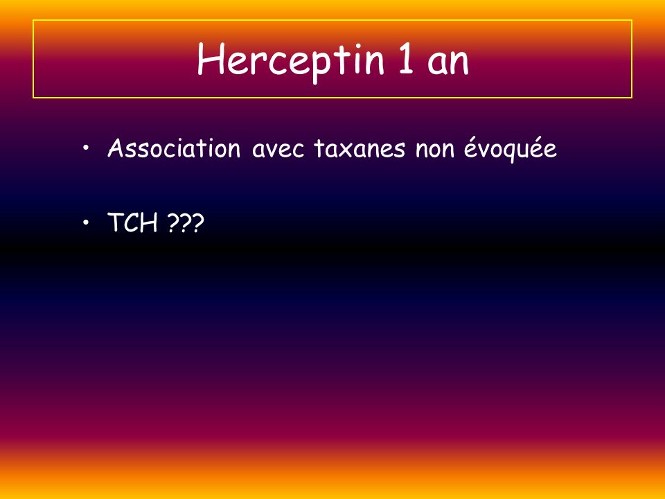 Herceptin 1 an Association avec taxanes non évoquée TCH