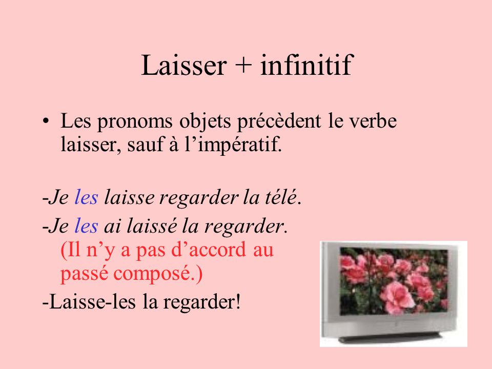 Laisser + infinitif Les pronoms objets précèdent le verbe laisser, sauf à l’impératif. -Je les laisse regarder la télé.