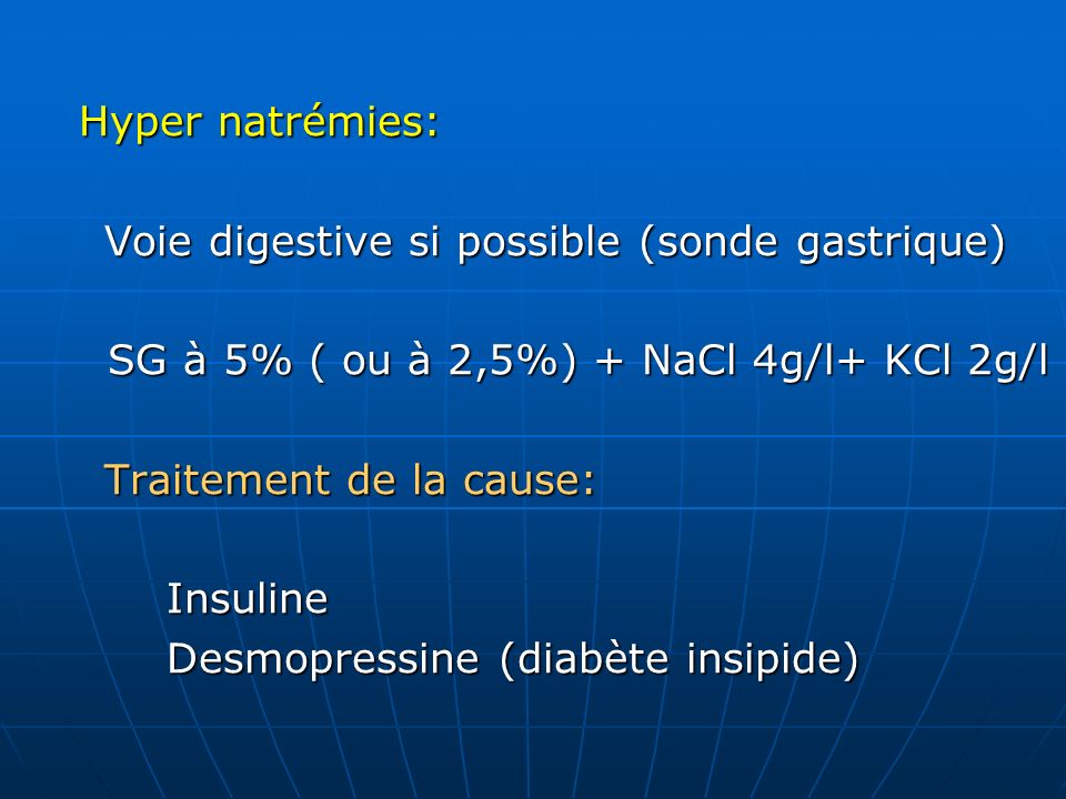 Hyper natrémies: Voie digestive si possible (sonde gastrique) SG à 5% ( ou à 2,5%) + NaCl 4g/l+ KCl 2g/l.