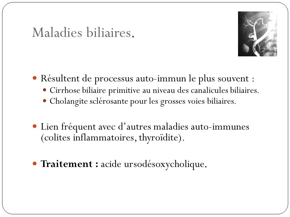 Maladies biliaires. Résultent de processus auto-immun le plus souvent : Cirrhose biliaire primitive au niveau des canalicules biliaires.