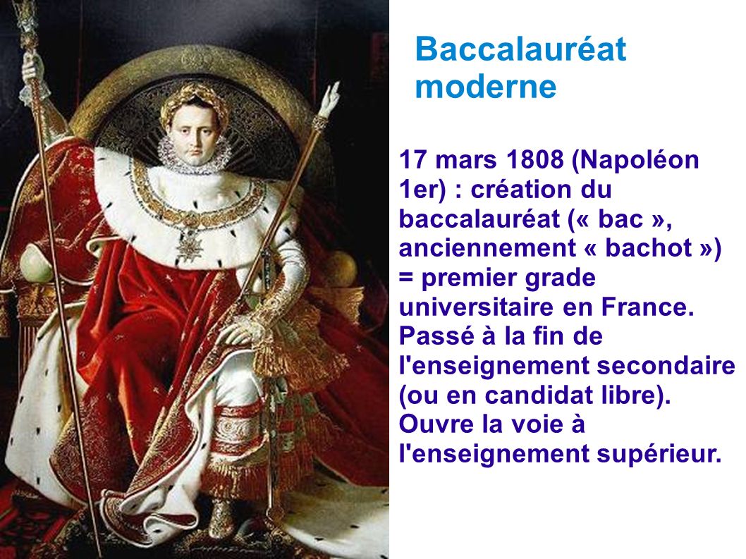 Baccalauréat moderne. 17 mars 1808 (Napoléon 1er) : création du baccalauréat (« bac », anciennement « bachot »)‏