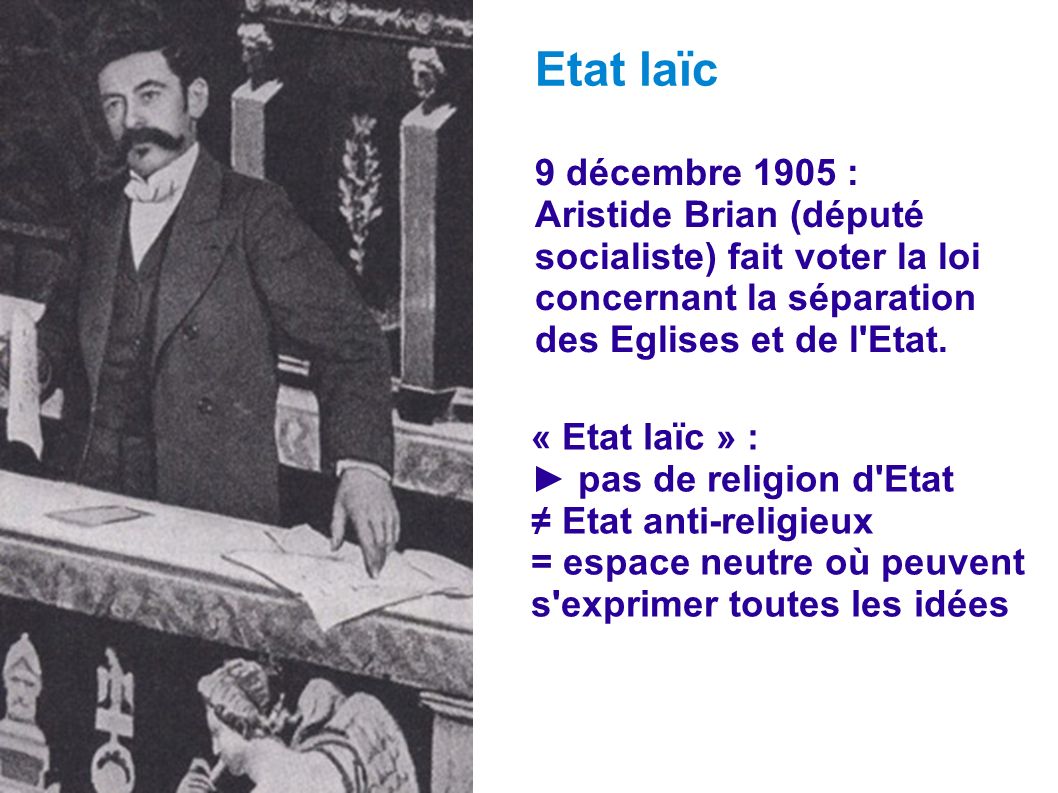 Etat laïc 9 décembre 1905 : Aristide Brian (député socialiste) fait voter la loi concernant la séparation des Eglises et de l Etat.
