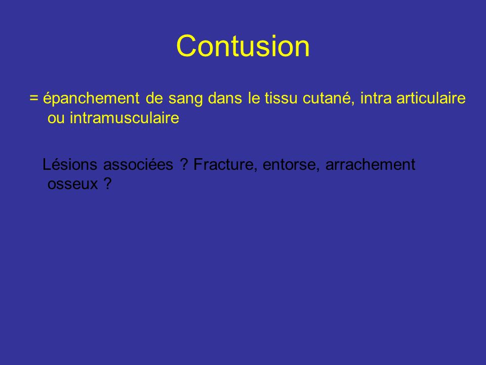 Contusion = épanchement de sang dans le tissu cutané, intra articulaire ou intramusculaire.