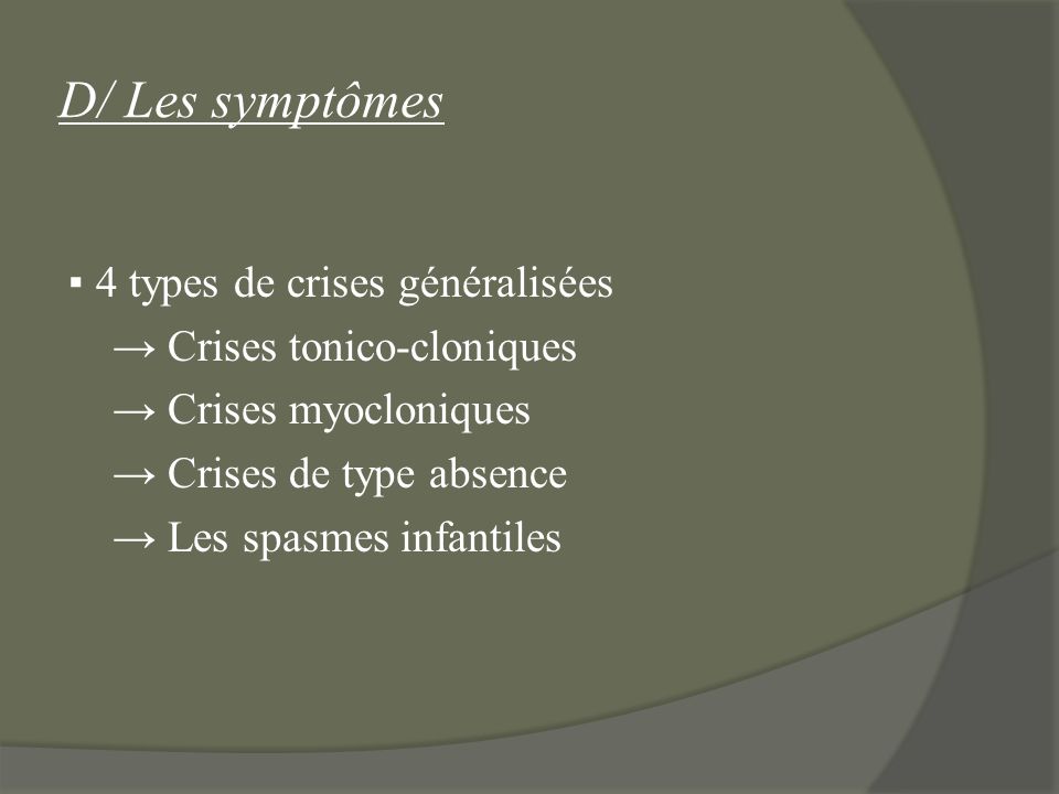 D/ Les symptômes ▪ 4 types de crises généralisées → Crises tonico-cloniques → Crises myocloniques → Crises de type absence → Les spasmes infantiles