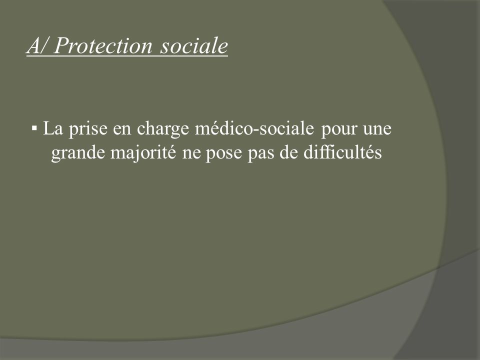 A/ Protection sociale ▪ La prise en charge médico-sociale pour une grande majorité ne pose pas de difficultés.