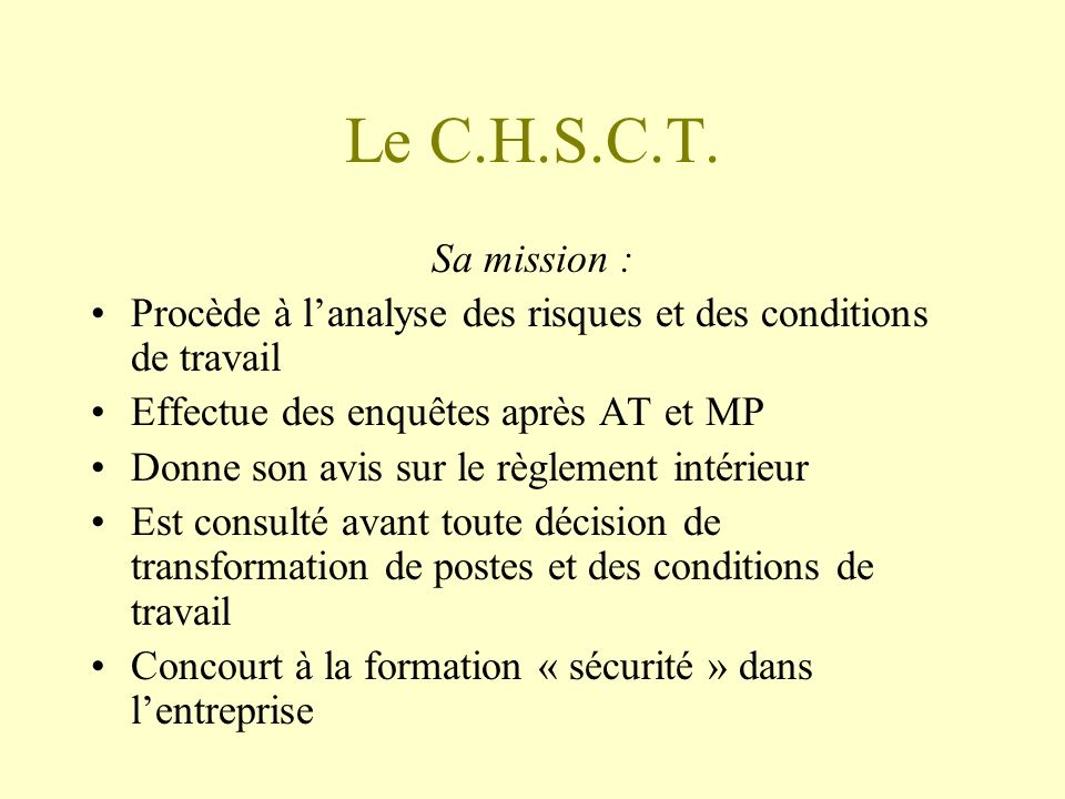 Le C.H.S.C.T. Sa mission : Procède à l’analyse des risques et des conditions de travail. Effectue des enquêtes après AT et MP.