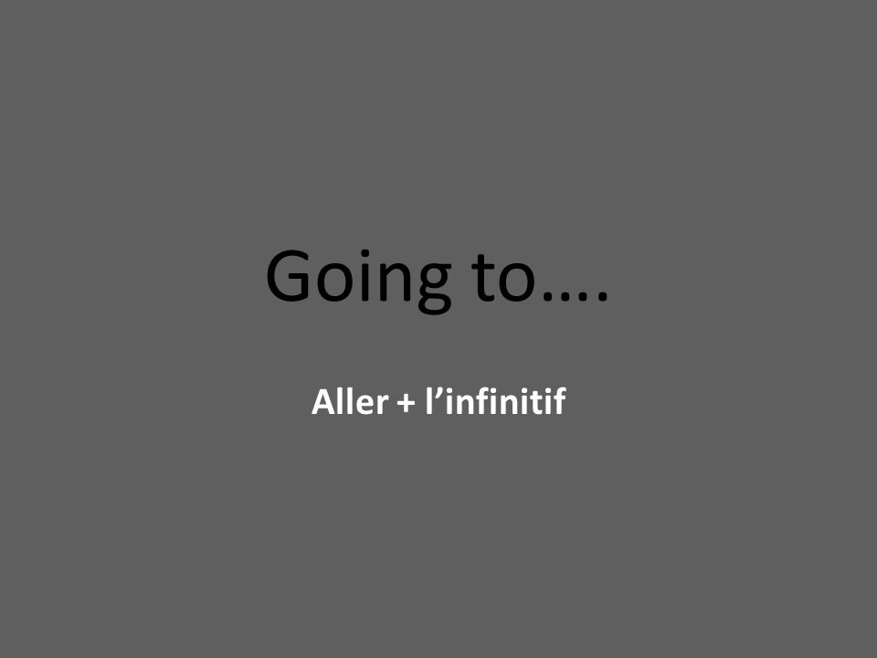 Going to…. Aller + l’infinitif