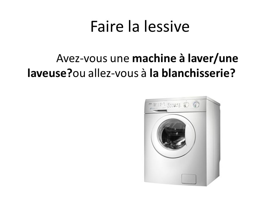 Faire la lessive Avez-vous une machine à laver/une laveuse ou allez-vous à la blanchisserie