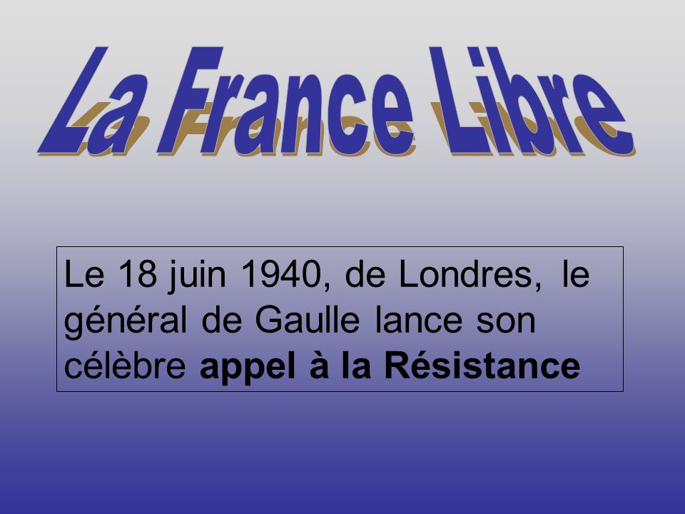 La France Libre Le 18 juin 1940, de Londres, le général de Gaulle lance son célèbre appel à la Résistance.