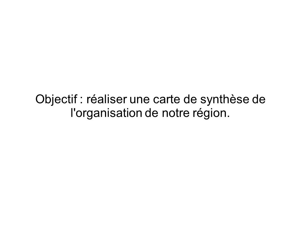 Objectif : réaliser une carte de synthèse de l organisation de notre région.