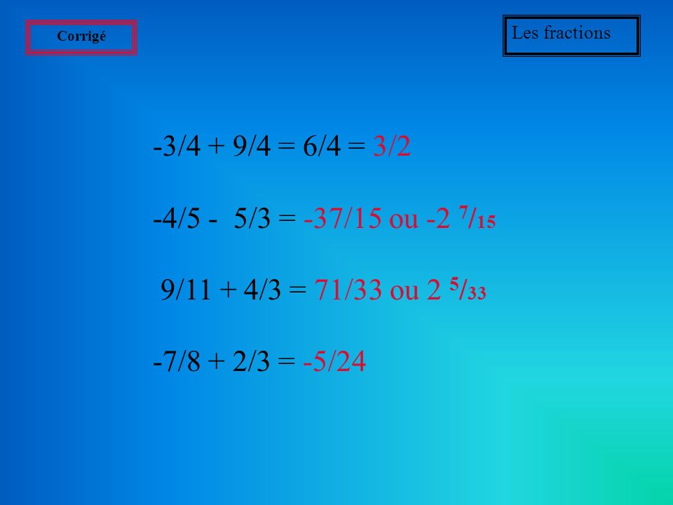 Les fractions Corrigé. -3/4 + 9/4 = 6/4 = 3/2. -4/5 - 5/3 = -37/15 ou -2 7/15. 9/11 + 4/3 = 71/33 ou 2 5/33.