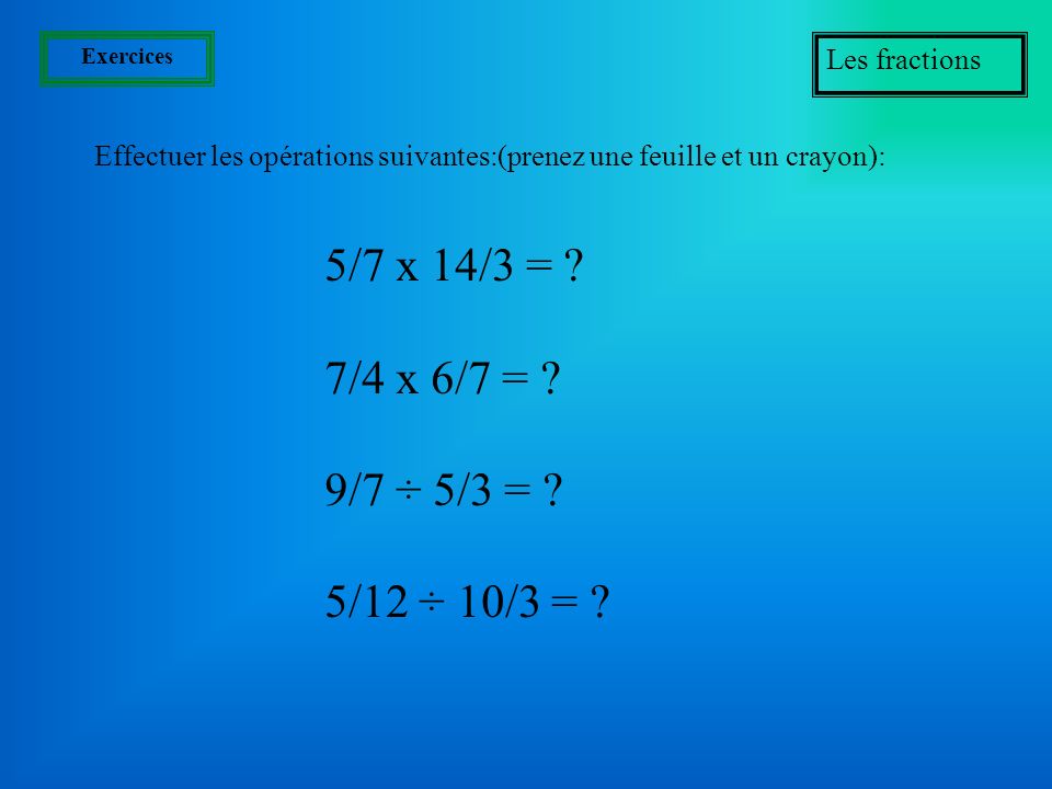 Exercices Les fractions. Effectuer les opérations suivantes:(prenez une feuille et un crayon): 5/7 x 14/3 =