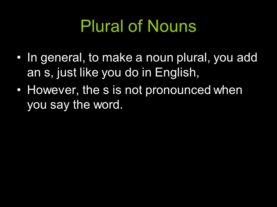Plural of Nouns In general, to make a noun plural, you add an s, just like you do in English,