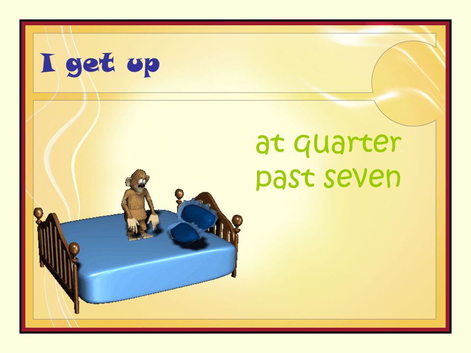 I get up at quarter past seven