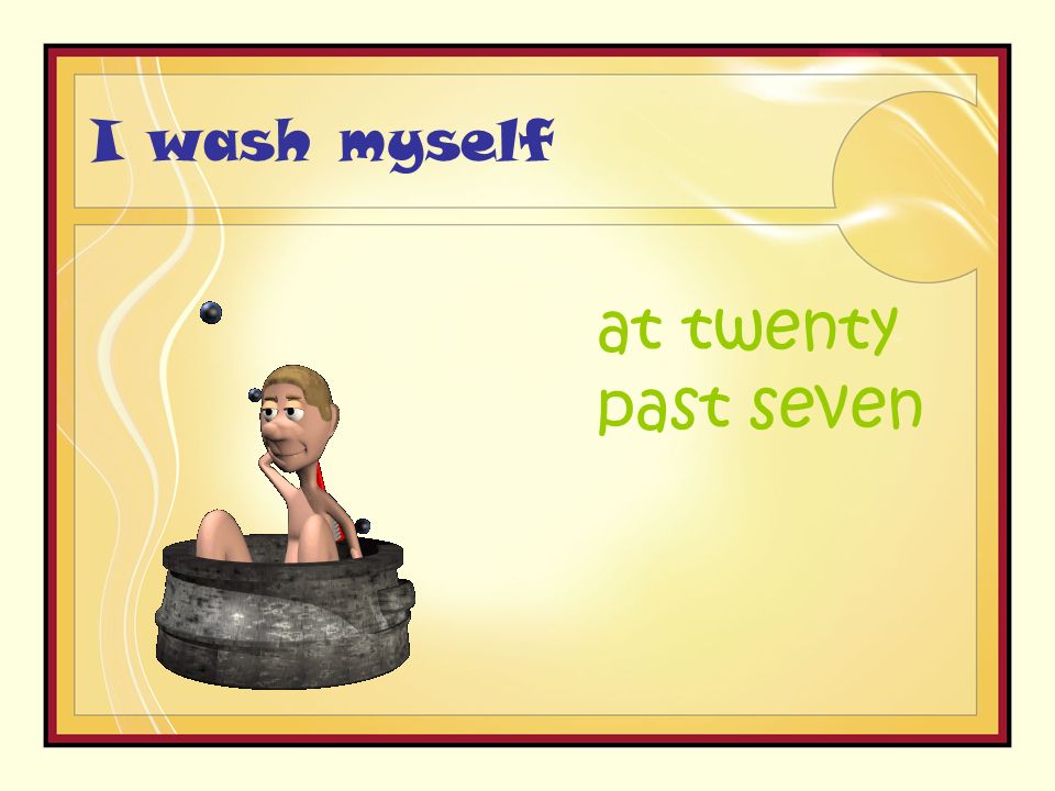 I wash myself at twenty past seven