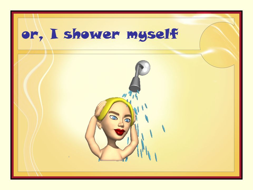or, I shower myself