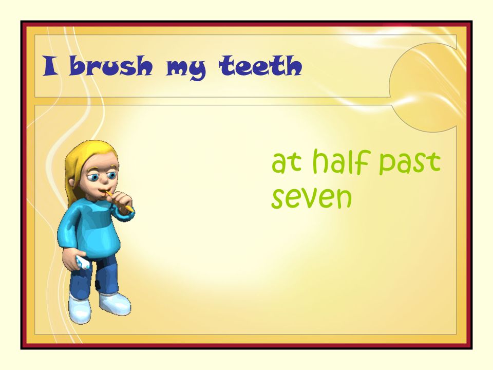 I brush my teeth at half past seven