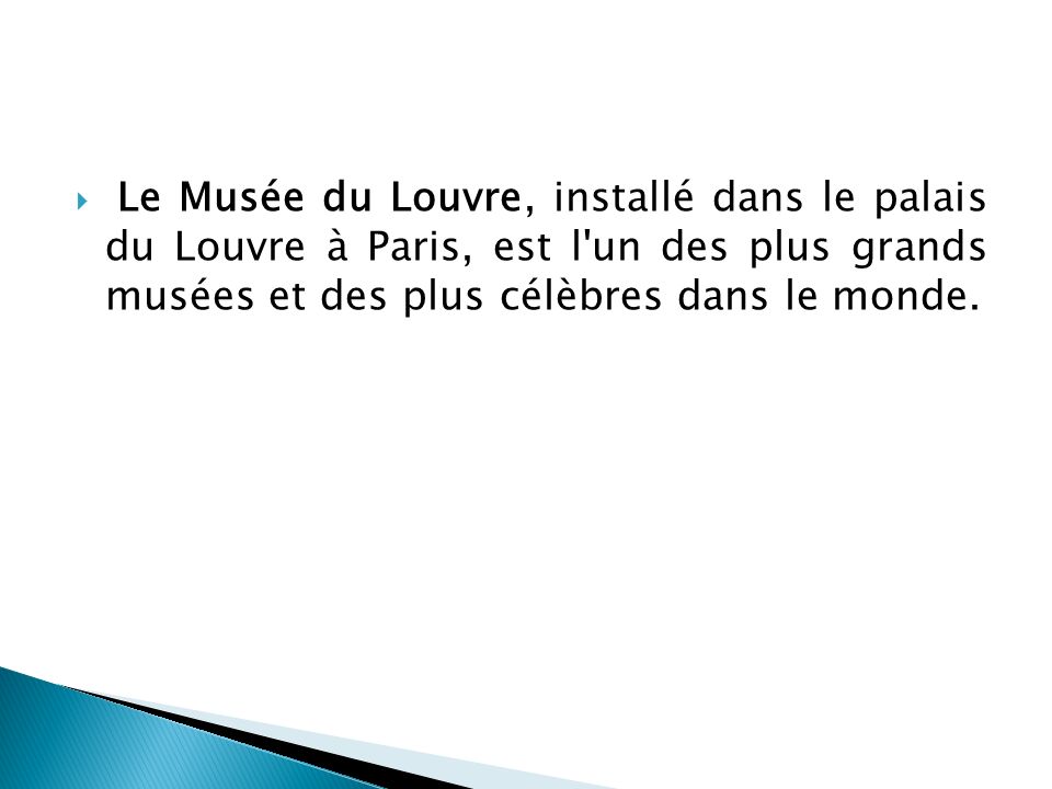 Le Musée du Louvre, installé dans le palais du Louvre à Paris, est l un des plus grands musées et des plus célèbres dans le monde.
