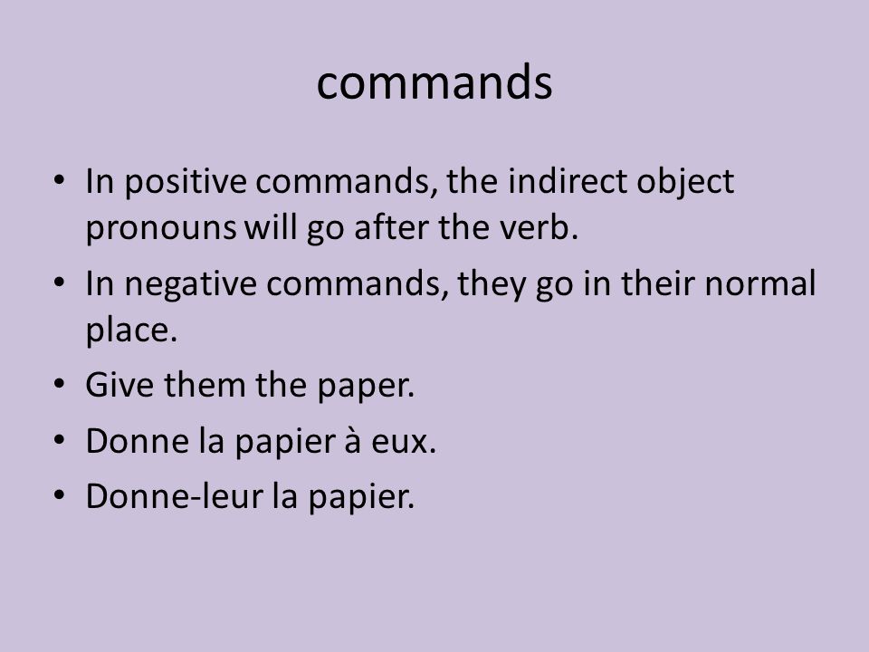 commands In positive commands, the indirect object pronouns will go after the verb. In negative commands, they go in their normal place.
