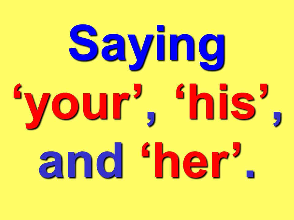 Saying ‘your’, ‘his’, and ‘her’.