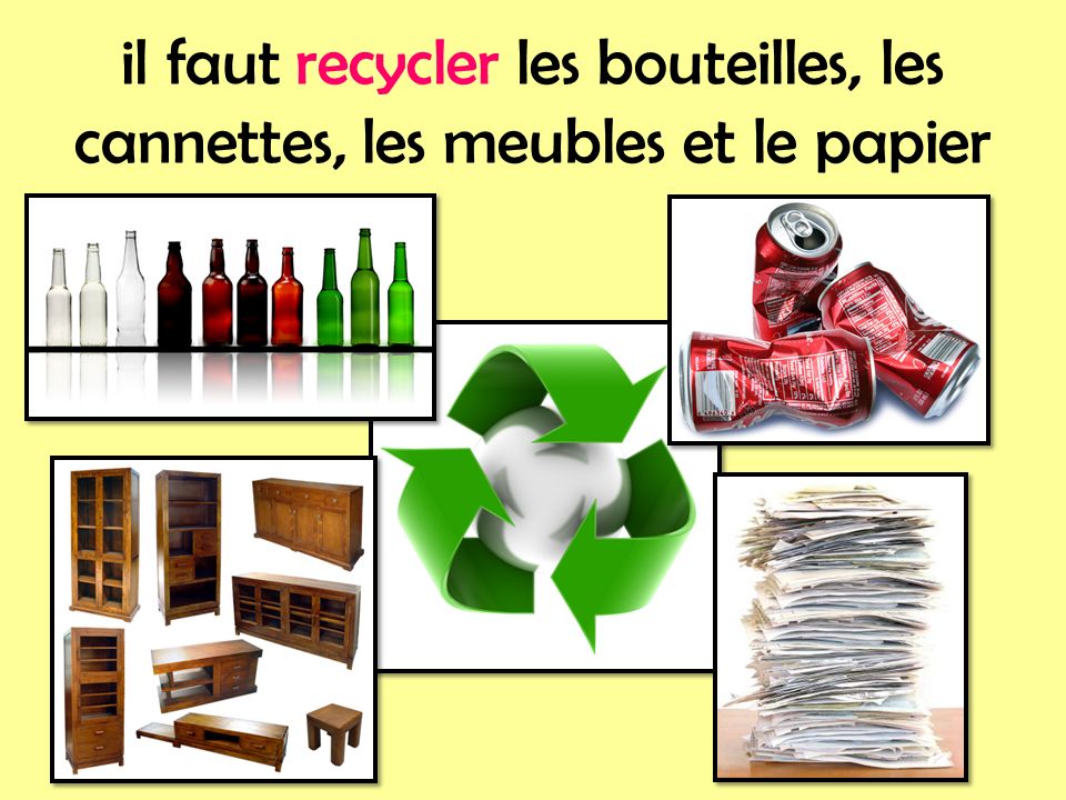 il faut recycler les bouteilles, les cannettes, les meubles et le papier