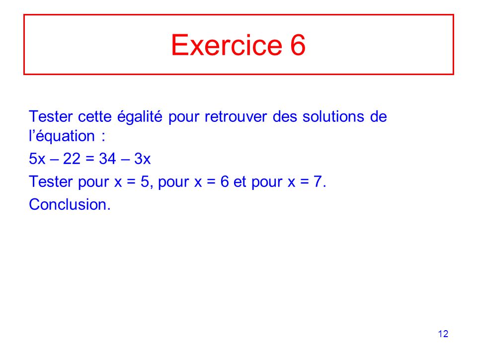 Exercice 6 Tester cette égalité pour retrouver des solutions de l’équation : 5x – 22 = 34 – 3x. Tester pour x = 5, pour x = 6 et pour x = 7.