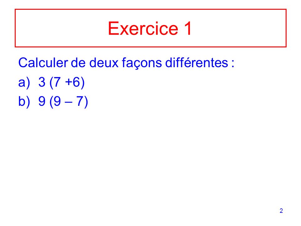 Exercice 1 Calculer de deux façons différentes : 3 (7 +6) 9 (9 – 7)