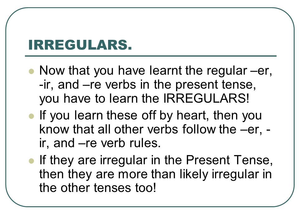IRREGULARS. Now that you have learnt the regular –er, -ir, and –re verbs in the present tense, you have to learn the IRREGULARS!