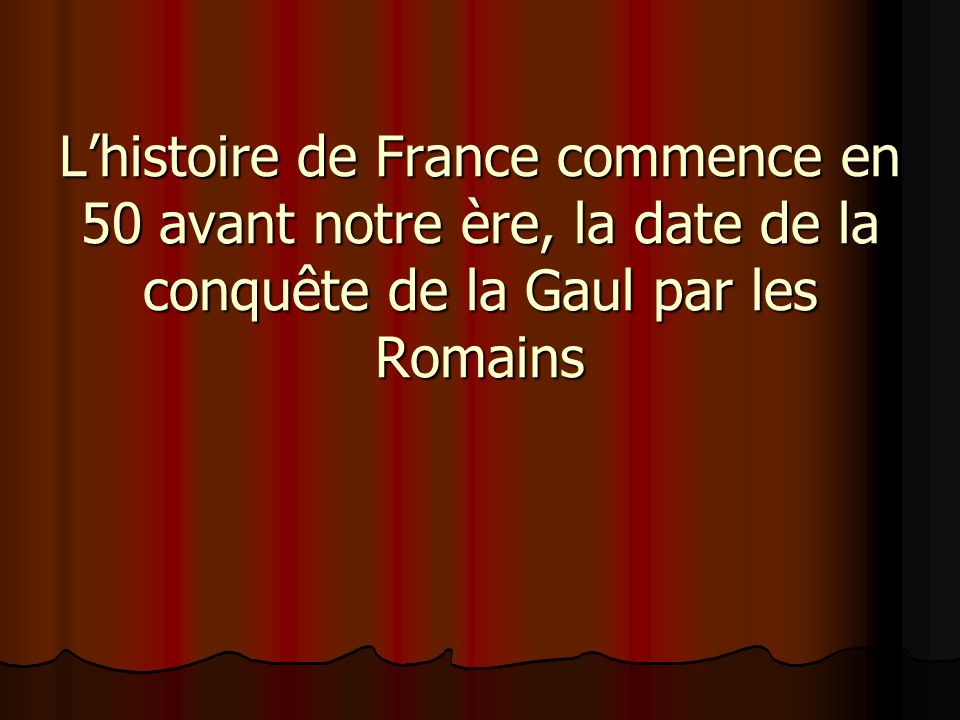 L’histoire de France commence en 50 avant notre ère, la date de la conquête de la Gaul par les Romains