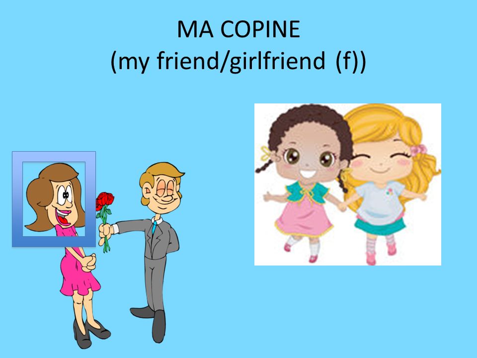 MA COPINE (my friend/girlfriend (f))