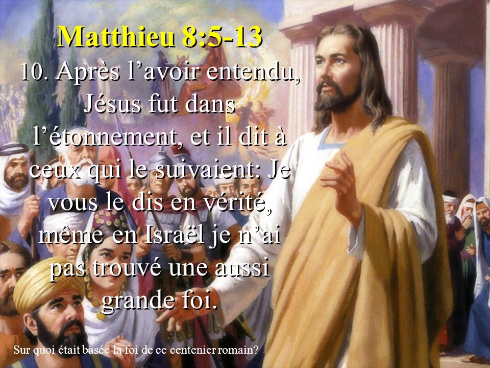 Matthieu 8: Après l’avoir entendu, Jésus fut dans l’étonnement, et il dit à ceux qui le suivaient: Je vous le dis en vérité, même en Israël je n’ai pas trouvé une aussi grande foi.