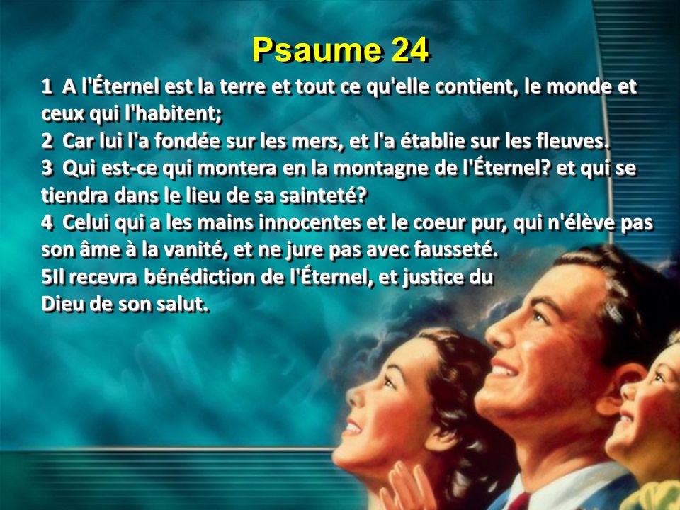 Psaume 24 1 A l Éternel est la terre et tout ce qu elle contient, le monde et ceux qui l habitent;