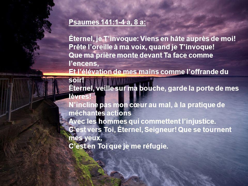 Psaumes 141:1-4 a, 8 a: Éternel, je T’invoque: Viens en hâte auprès de moi! Prête l’oreille à ma voix, quand je T’invoque!