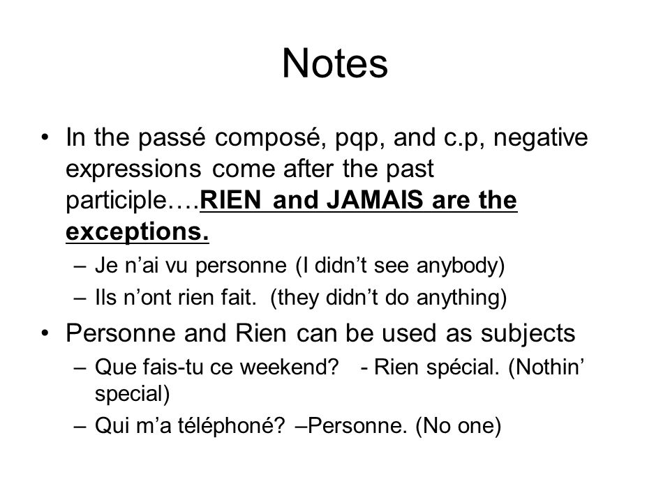 Notes In the passé composé, pqp, and c.p, negative expressions come after the past participle….RIEN and JAMAIS are the exceptions.