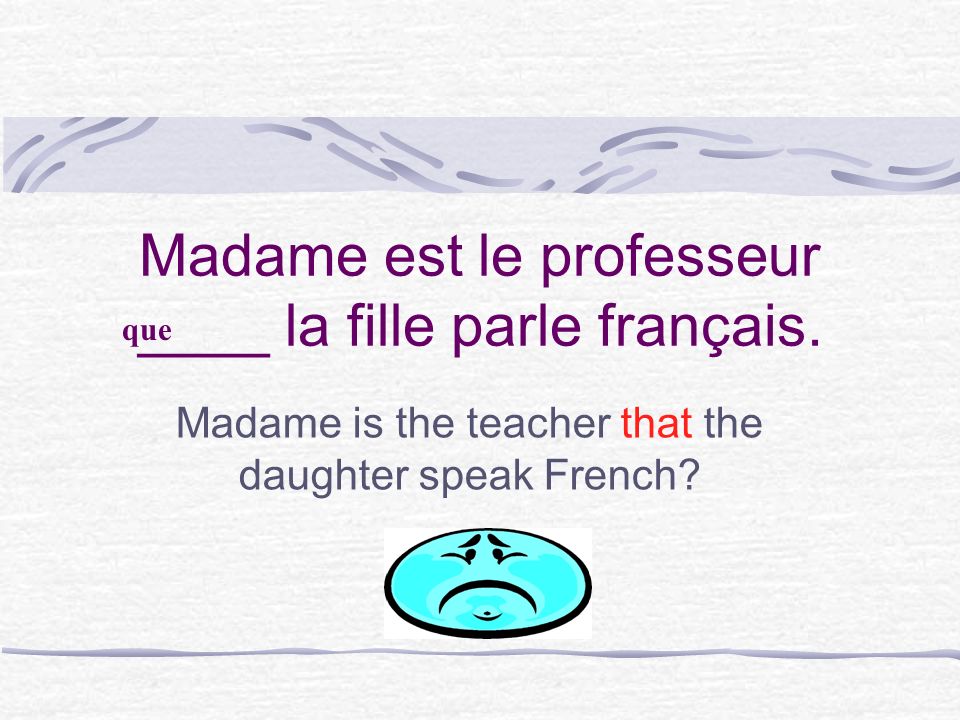 Madame est le professeur ____ la fille parle français.