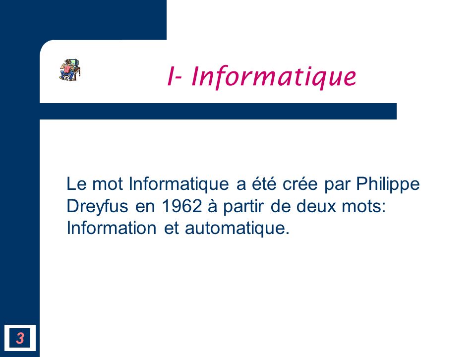 I- Informatique Le mot Informatique a été crée par Philippe Dreyfus en 1962 à partir de deux mots: Information et automatique.
