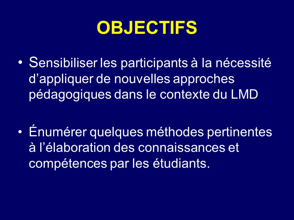 OBJECTIFS Sensibiliser les participants à la nécessité d’appliquer de nouvelles approches pédagogiques dans le contexte du LMD.