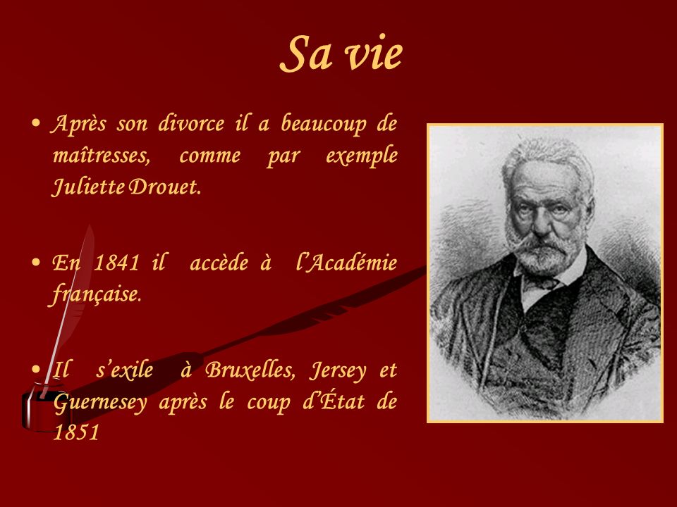 Sa vie Après son divorce il a beaucoup de maîtresses, comme par exemple Juliette Drouet. En 1841 il accède à l’Académie française.