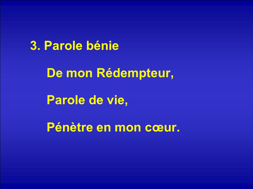 3. Parole bénie De mon Rédempteur, Parole de vie, Pénètre en mon cœur.