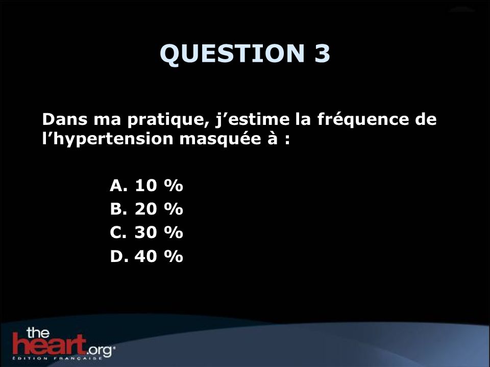 QUESTION 3 Dans ma pratique, j’estime la fréquence de l’hypertension masquée à : 10 % 20 % 30 % 40 %