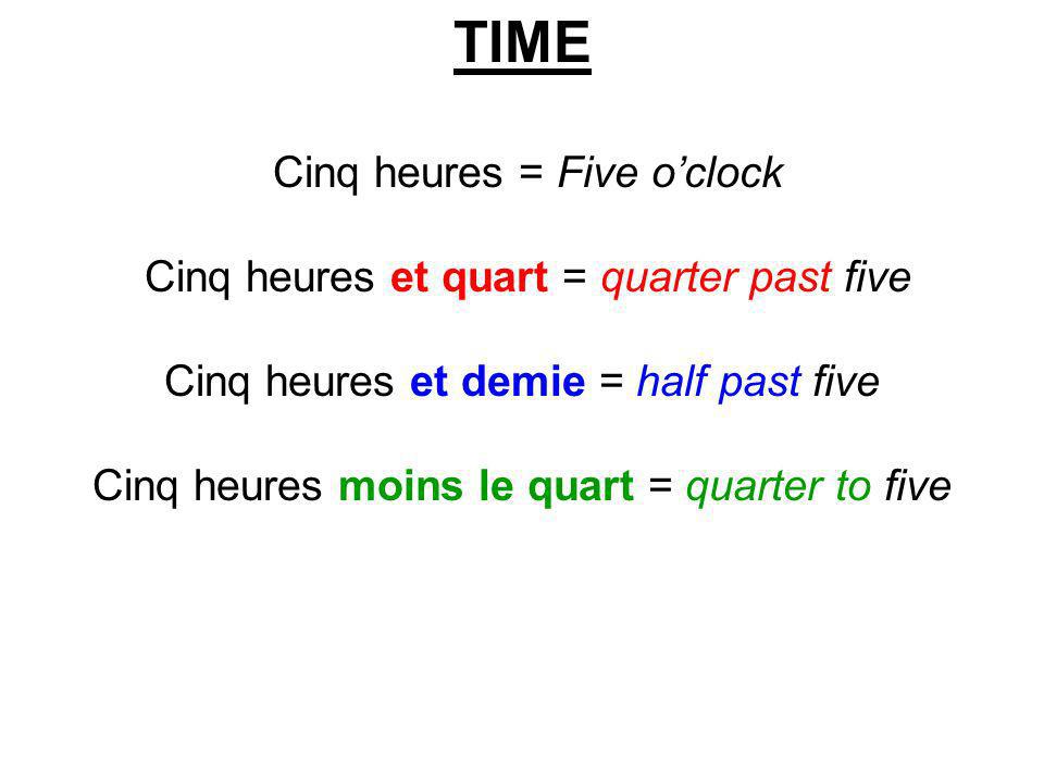 TIME Cinq heures = Five o’clock Cinq heures et quart = quarter past five Cinq heures et demie = half past five Cinq heures moins le quart = quarter to five